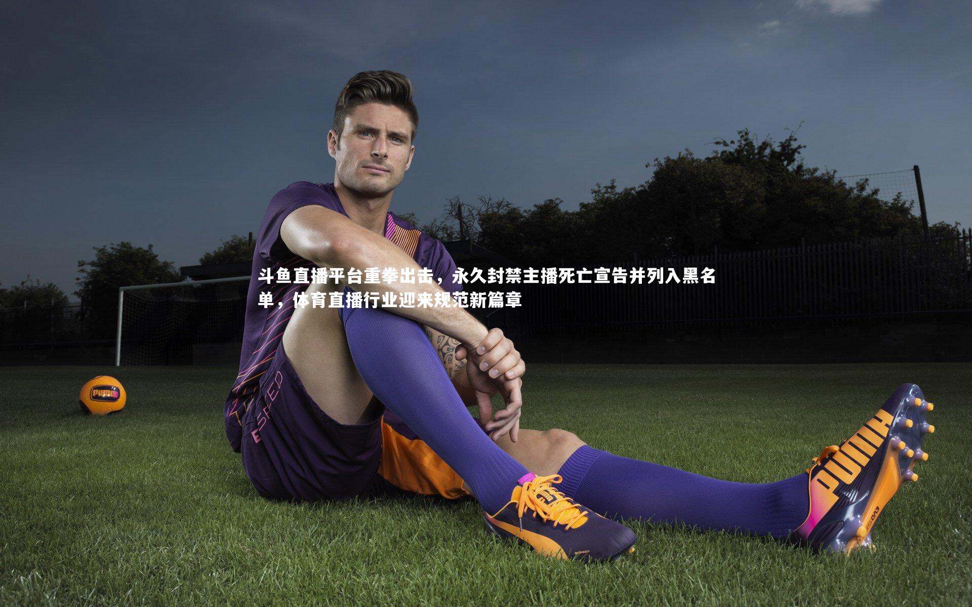 开云体育平台-斗鱼直播平台重拳出击，永久封禁主播死亡宣告并列入黑名单，体育直播行业迎来规范新篇章