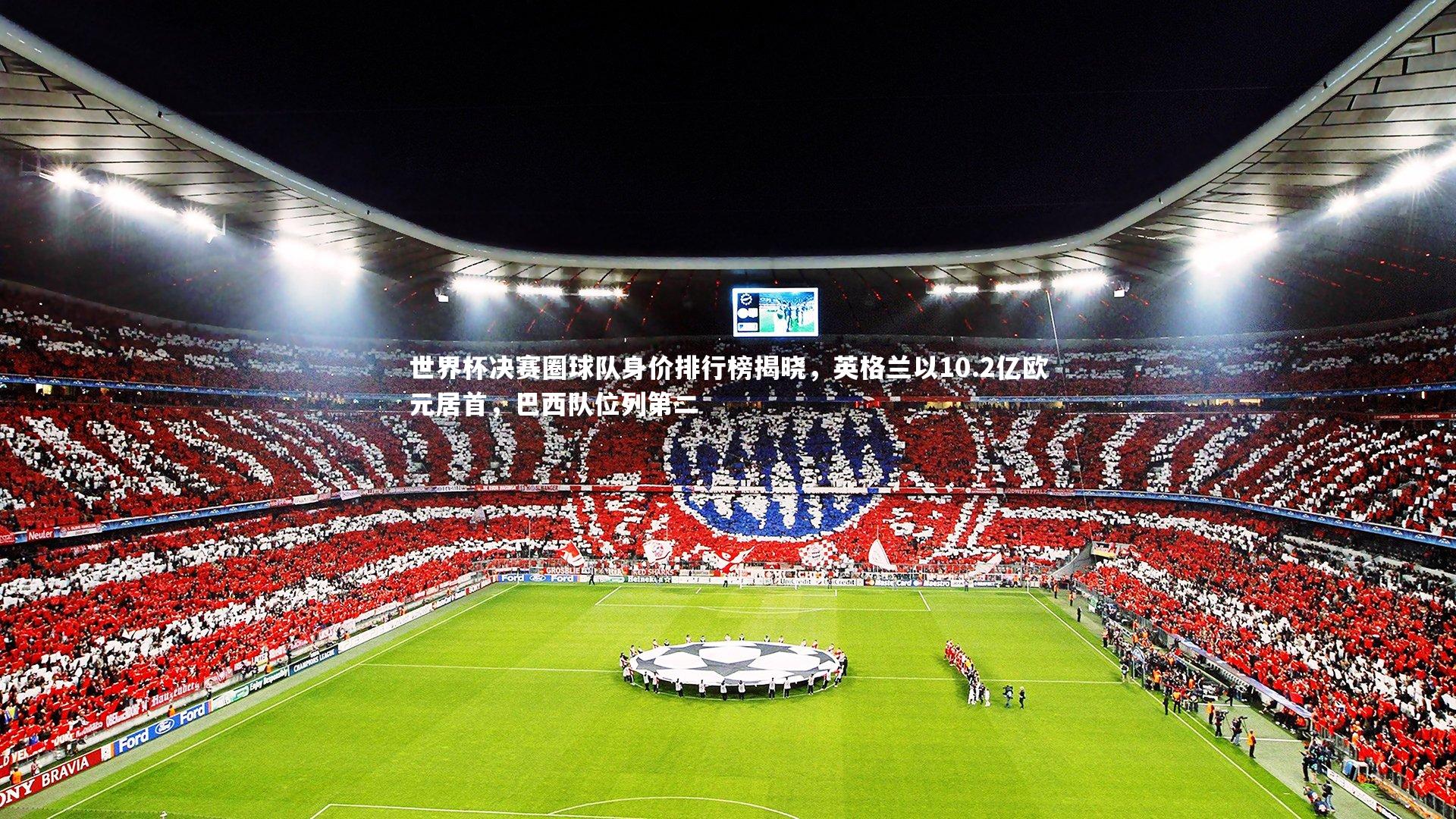世界杯决赛圈球队身价排行榜揭晓，英格兰以10.2亿欧元居首，巴西队位列第二