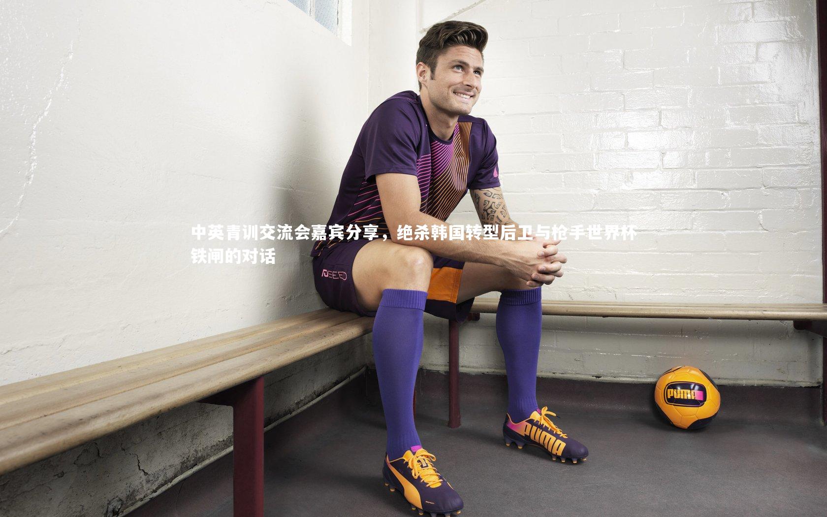 中英青训交流会嘉宾分享，绝杀韩国转型后卫与枪手世界杯铁闸的对话