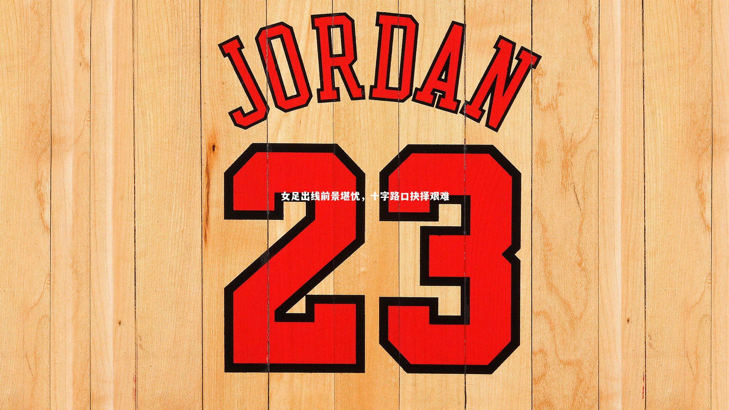 女足出线前景堪忧，十字路口抉择艰难