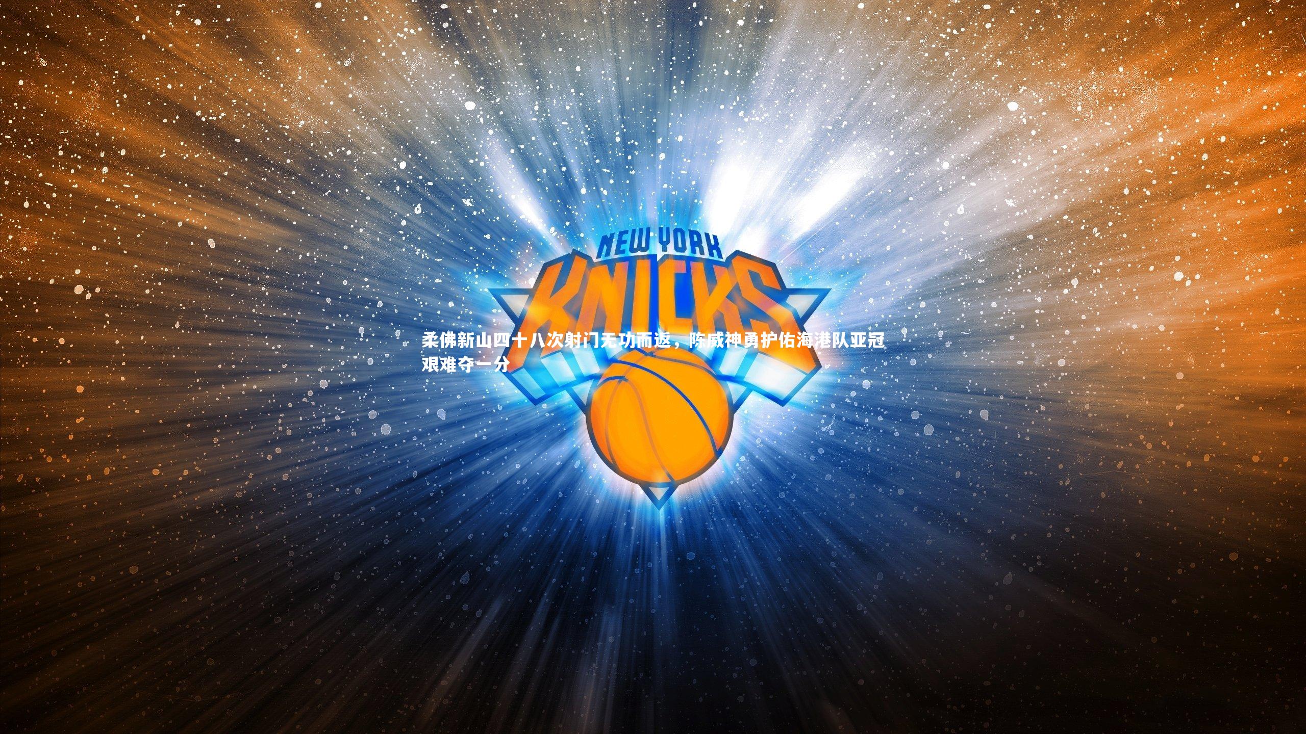 开云体育：柔佛新山四十八次射门无功而返，陈威神勇护佑海港队亚冠艰难夺一分