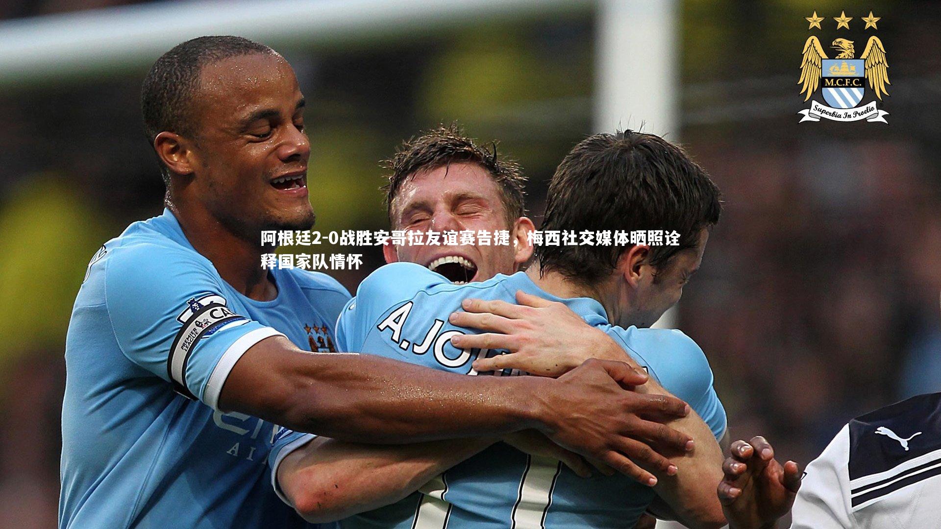 阿根廷2-0战胜安哥拉友谊赛告捷，梅西社交媒体晒照诠释国家队情怀