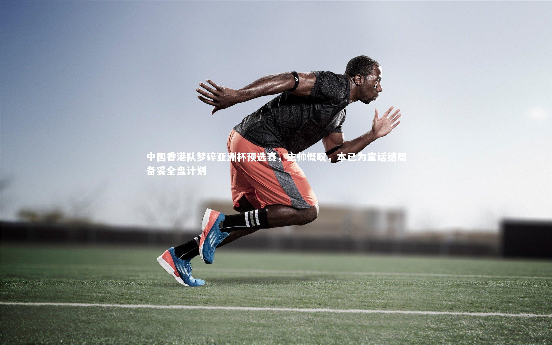 开云体育-中国香港队梦碎亚洲杯预选赛，主帅慨叹，本已为童话结局备妥全盘计划