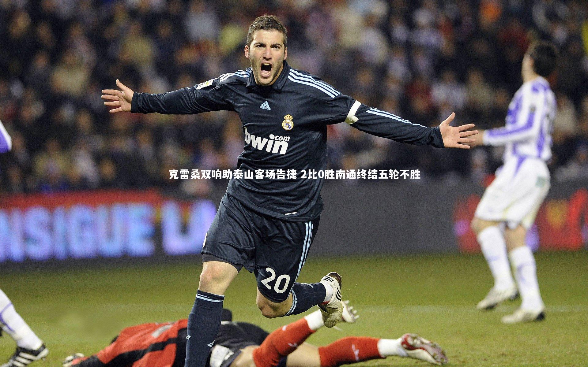 克雷桑双响助泰山客场告捷 2比0胜南通终结五轮不胜