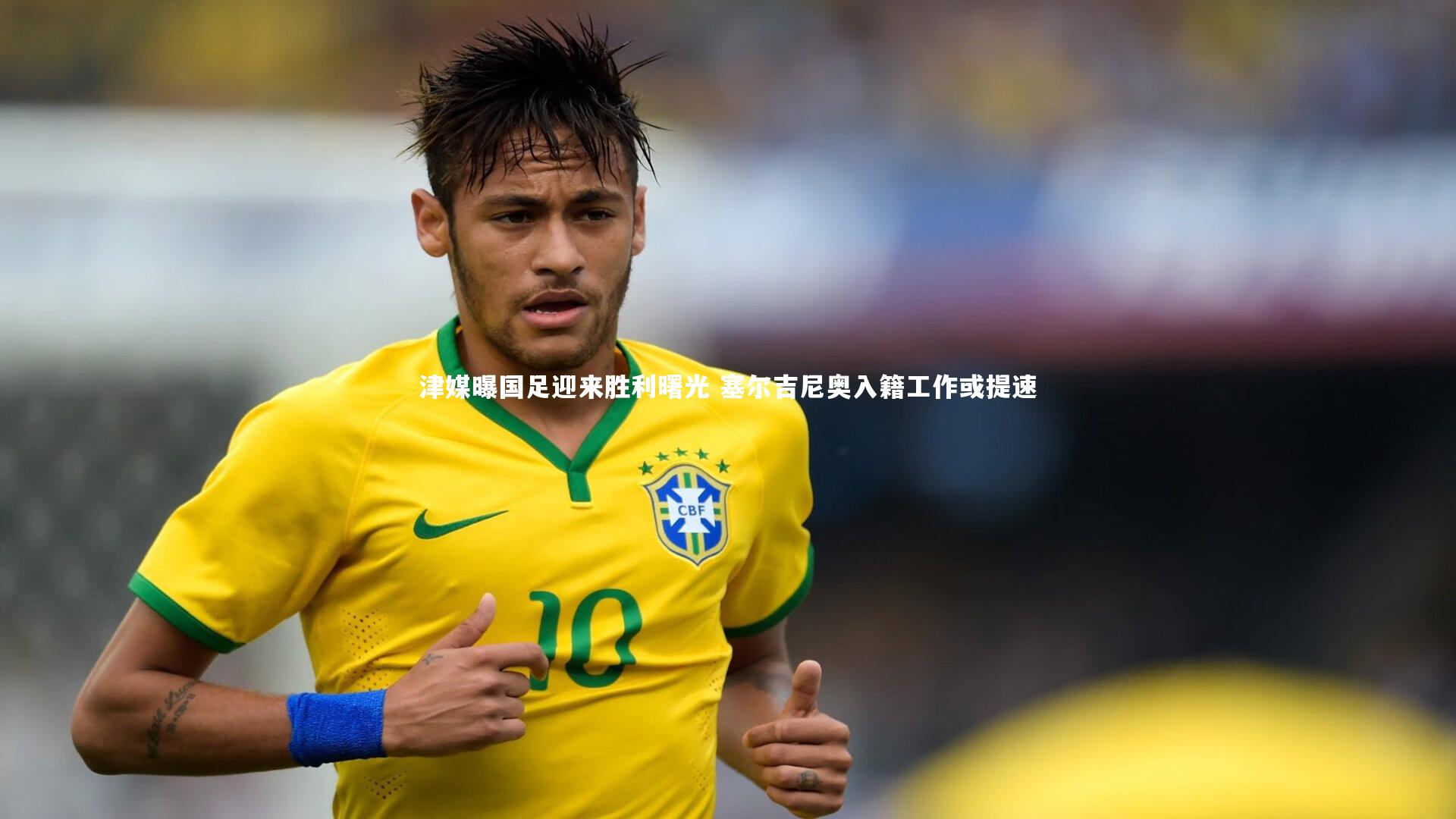 津媒曝国足迎来胜利曙光 塞尔吉尼奥入籍工作或提速