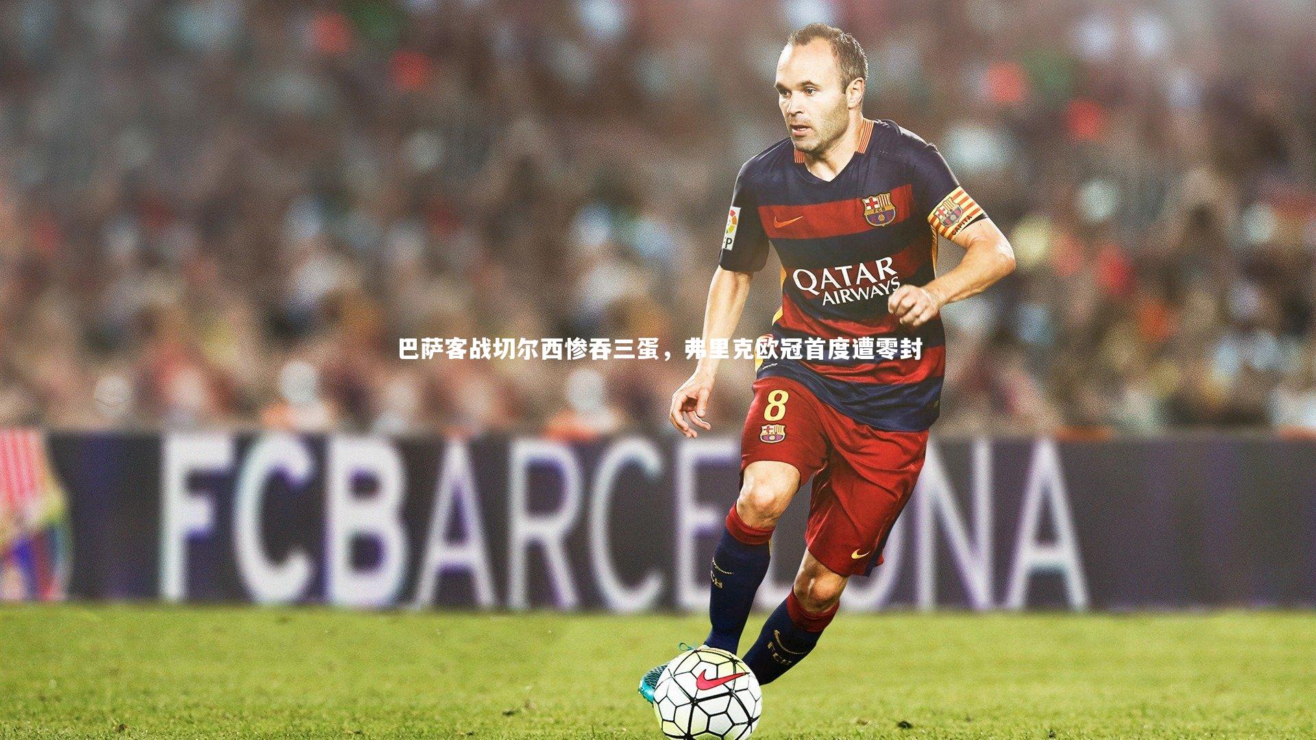 【KAIYUN开云】巴萨客战切尔西惨吞三蛋，弗里克欧冠首度遭零封