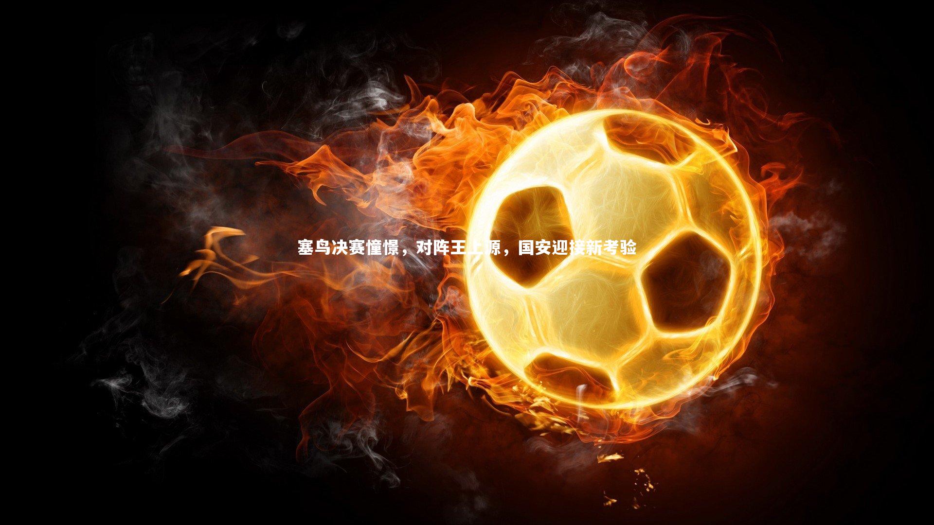 开云体育平台_塞鸟决赛憧憬，对阵王上源，国安迎接新考验