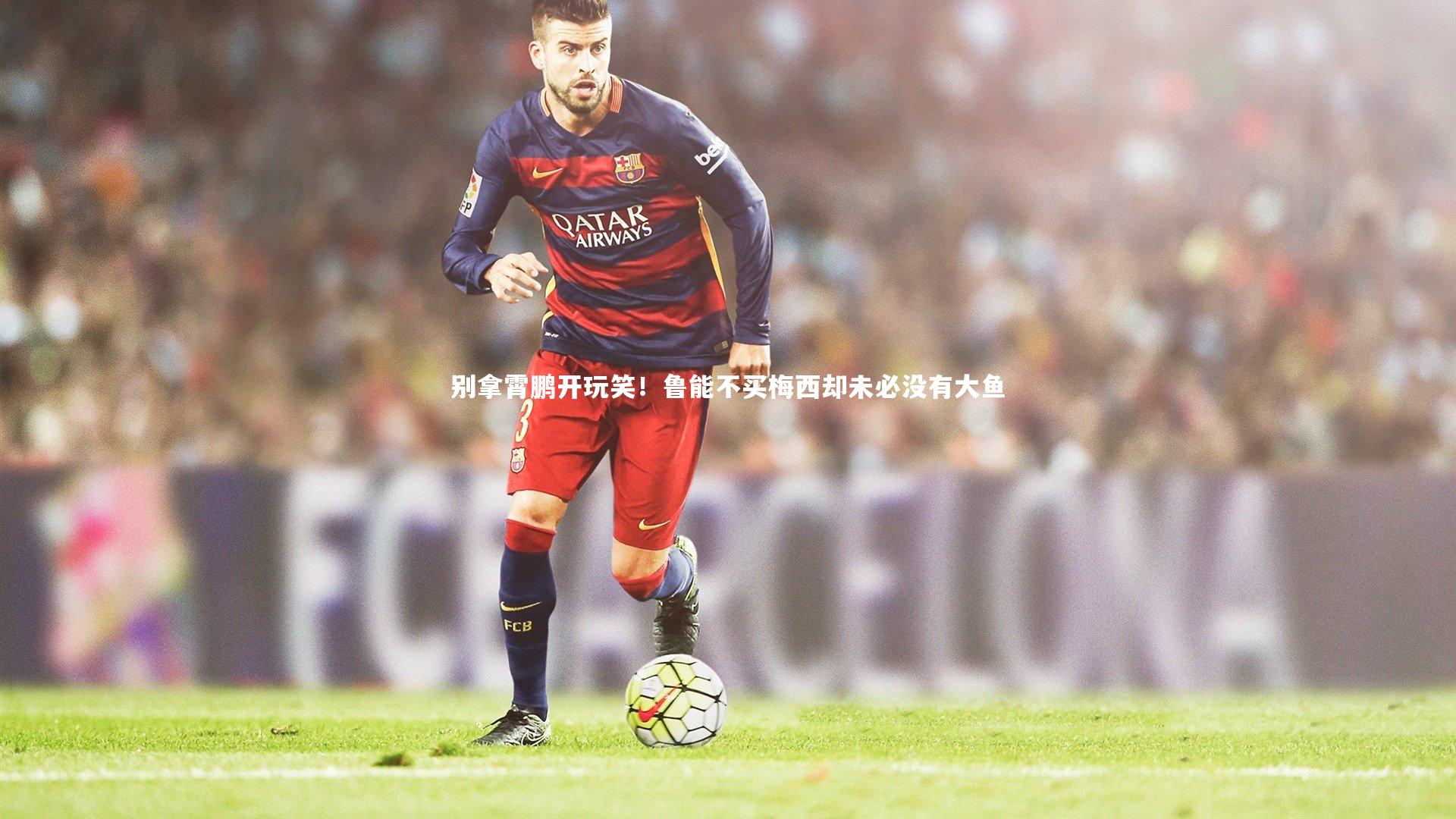 别拿霄鹏开玩笑！鲁能不买梅西却未必没有大鱼